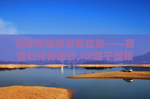 揭秘英雄联盟新皮肤——盲僧的神秘面纱,lol瞎子国服新皮肤视频播放