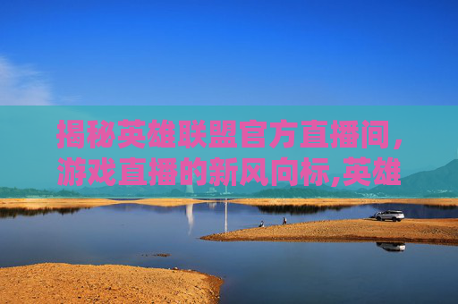 揭秘英雄联盟官方直播间，游戏直播的新风向标,英雄联盟直播官网入