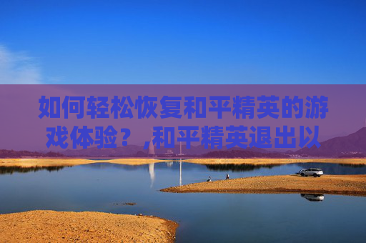 如何轻松恢复和平精英的游戏体验？,和平精英退出以后怎么恢复原状