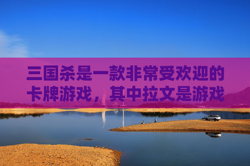 三国杀是一款非常受欢迎的卡牌游戏，其中拉文是游戏中的一种角色技能。在这篇文章中，我们将探讨三国杀中的拉文角色技能，并分析其在游戏中的作用和影响。,三国杀文和
