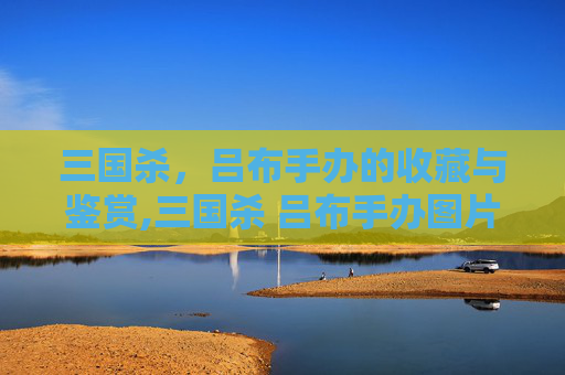 三国杀，吕布手办的收藏与鉴赏,三国杀 吕布手办图片