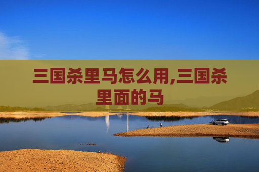 三国杀里马怎么用,三国杀里面的马