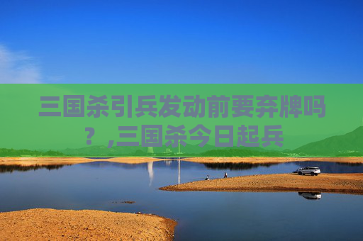 三国杀引兵发动前要弃牌吗？,三国杀今日起兵
