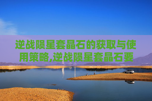 逆战陨星套晶石的获取与使用策略,逆战陨星套晶石要多少个才能用
