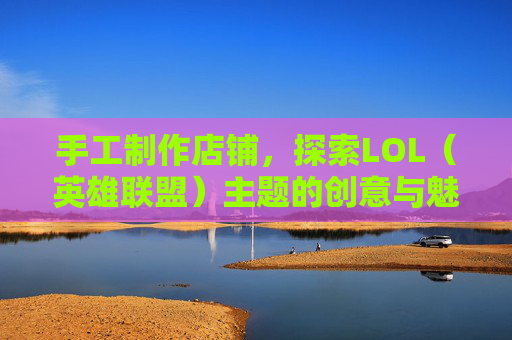 手工制作店铺，探索LOL（英雄联盟）主题的创意与魅力,英雄联盟自制皮肤教程