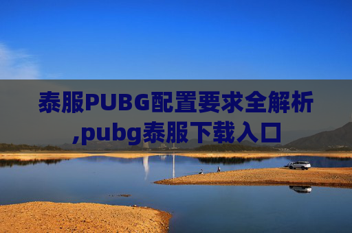 泰服PUBG配置要求全解析,pubg泰服下载入口