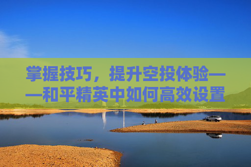 掌握技巧，提升空投体验——和平精英中如何高效设置空投刷新,南京小学教师