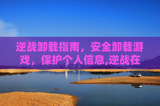 逆战卸载指南，安全卸载游戏，保护个人信息,逆战在哪卸载软件