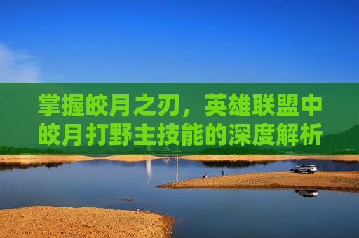 掌握皎月之刃，英雄联盟中皎月打野主技能的深度解析,lolm皎月打野