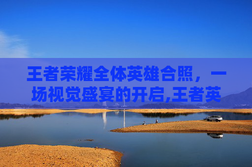 王者荣耀全体英雄合照，一场视觉盛宴的开启,王者英雄大合照