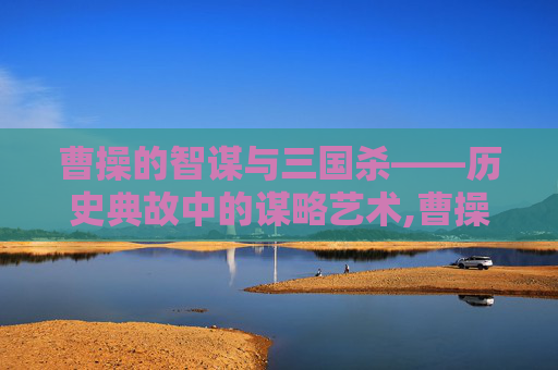 曹操的智谋与三国杀——历史典故中的谋略艺术,曹操三国杀典故是什么
