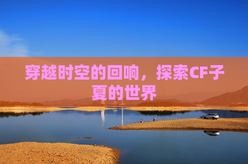 穿越时空的回响，探索CF子夏的世界