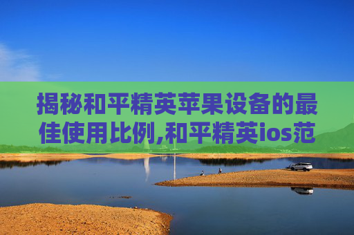 揭秘和平精英苹果设备的最佳使用比例,和平精英ios范围