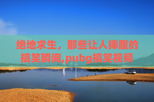 绝地求生，那些让人捧腹的搞笑瞬间,pubg搞笑视频