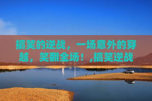 搞笑的逆战，一场意外的穿越，笑翻全场！,搞笑逆战昵称大全