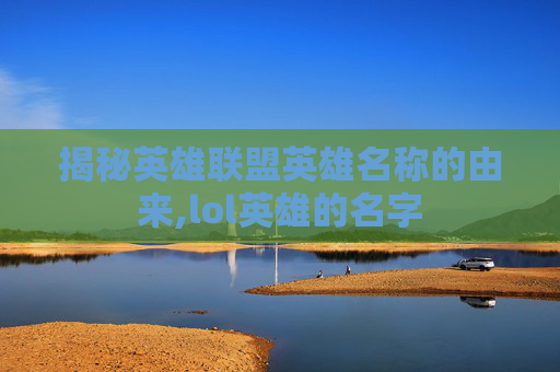 揭秘英雄联盟英雄名称的由来,lol英雄的名字