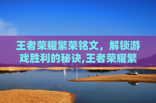 王者荣耀繁荣铭文，解锁游戏胜利的秘诀,王者荣耀繁荣铭文有用吗