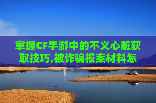 掌握CF手游中的不义心脏获取技巧,被诈骗报案材料怎么写样本