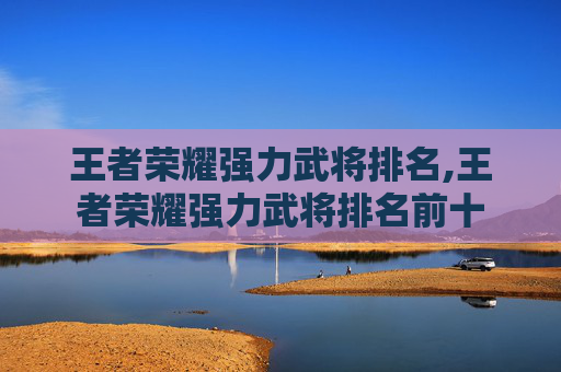 王者荣耀强力武将排名,王者荣耀强力武将排名前十