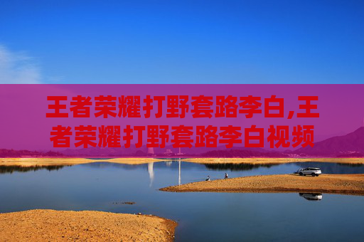 王者荣耀打野套路李白,王者荣耀打野套路李白视频