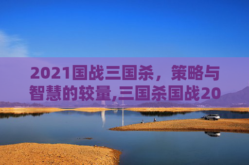 2021国战三国杀，策略与智慧的较量,三国杀国战2022