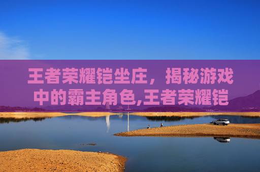 王者荣耀铠坐庄，揭秘游戏中的霸主角色,王者荣耀铠的做法