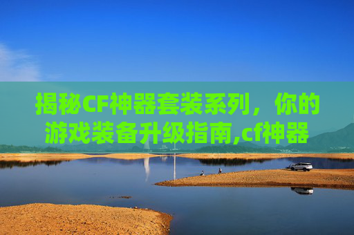 揭秘CF神器套装系列，你的游戏装备升级指南,cf神器大全价格