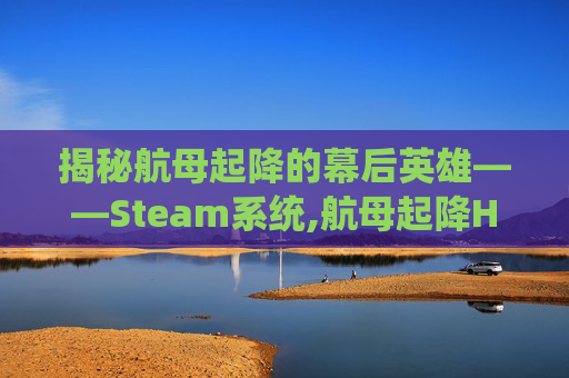 揭秘航母起降的幕后英雄——Steam系统,航母起降HD全解锁