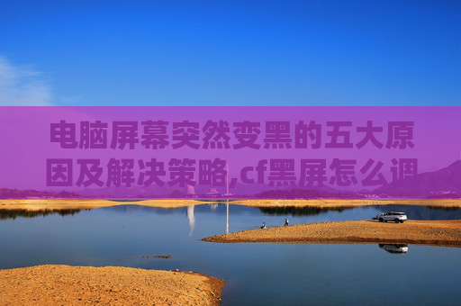 电脑屏幕突然变黑的五大原因及解决策略,cf黑屏怎么调