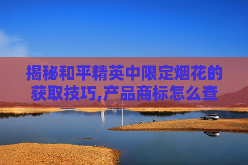 揭秘和平精英中限定烟花的获取技巧,产品商标怎么查