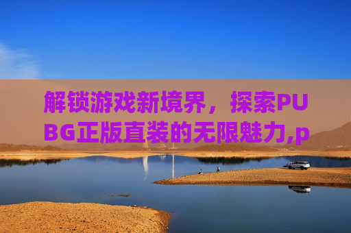 解锁游戏新境界，探索PUBG正版直装的无限魅力,pubgmobile直装版下载