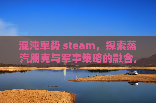 混沌军势 steam，探索蒸汽朋克与军事策略的融合,混沌军势主题曲