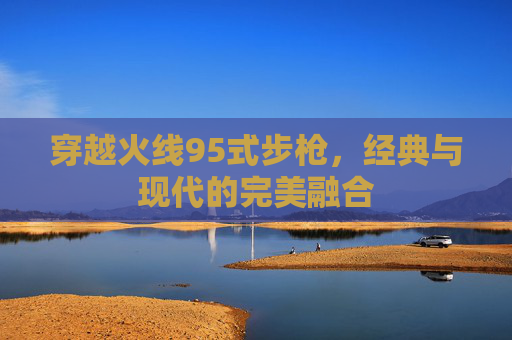 穿越火线95式步枪，经典与现代的完美融合