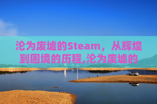 沦为废墟的Steam，从辉煌到困境的历程,沦为废墟的英文短语