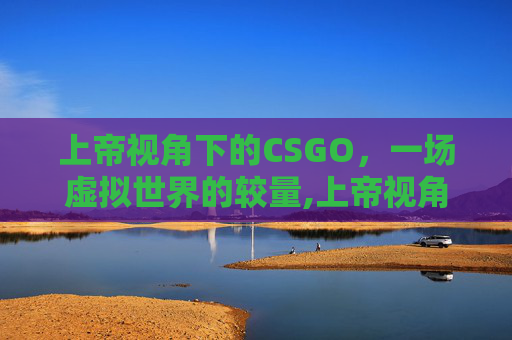 上帝视角下的CSGO，一场虚拟世界的较量,上帝视角360度全景影像