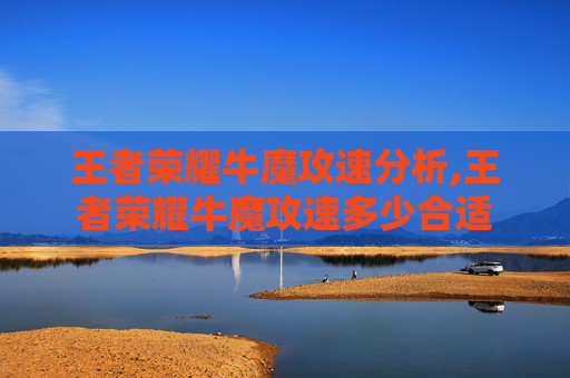 王者荣耀牛魔攻速分析,王者荣耀牛魔攻速多少合适