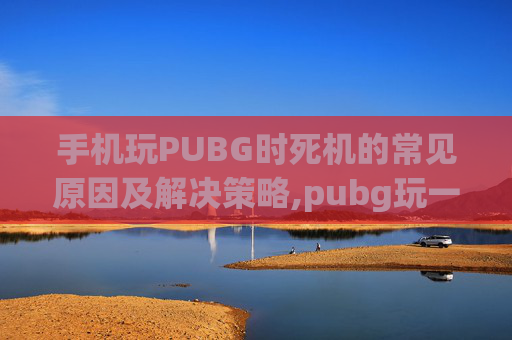 手机玩PUBG时死机的常见原因及解决策略,pubg玩一会就卡死