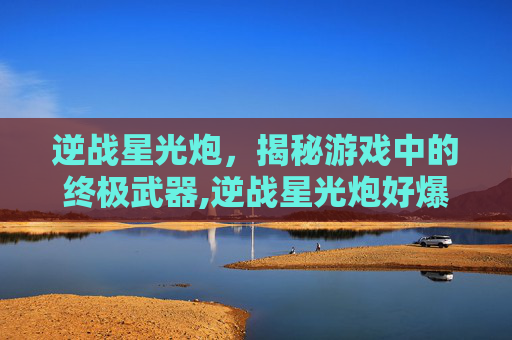 逆战星光炮，揭秘游戏中的终极武器,逆战星光炮好爆不