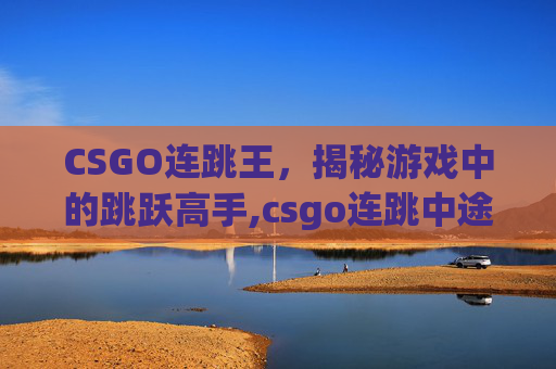 CSGO连跳王，揭秘游戏中的跳跃高手,csgo连跳中途要按w吗