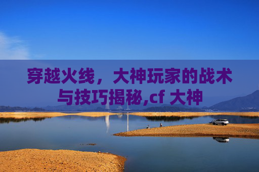 穿越火线，大神玩家的战术与技巧揭秘,cf 大神