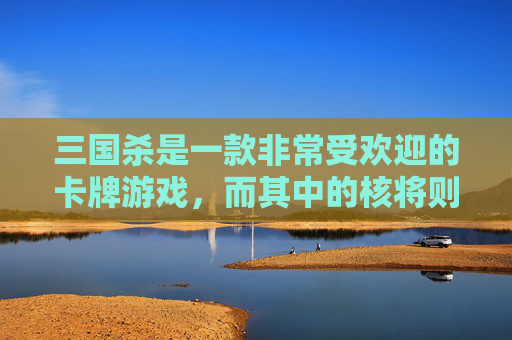 三国杀是一款非常受欢迎的卡牌游戏，而其中的核将则是游戏中的高级角色。这些角色通常拥有强大的技能和独特的属性，使得他们在战斗中具有很高的地位。本文将介绍一些三国杀中的核将，并分析他们的技能和特点。,三国杀核心玩家玩法