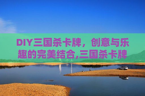 DIY三国杀卡牌，创意与乐趣的完美结合,三国杀卡牌DIY教程
