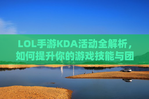 LOL手游KDA活动全解析，如何提升你的游戏技能与团队协作,kda联动英雄联盟