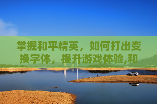 掌握和平精英，如何打出变换字体，提升游戏体验,和平精英字体颜色怎么设置