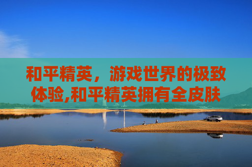 和平精英，游戏世界的极致体验,和平精英拥有全皮肤的人