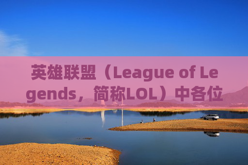 英雄联盟（League of Legends，简称LOL）中各位置选手的场均数据排行,lol场均数据排行怎么看