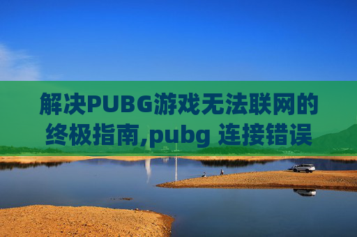 解决PUBG游戏无法联网的终极指南,pubg 连接错误解决方法