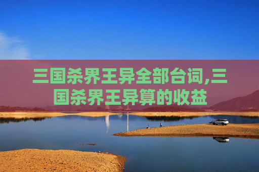 三国杀界王异全部台词,三国杀界王异算的收益