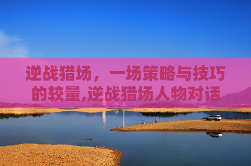 逆战猎场，一场策略与技巧的较量,逆战猎场人物对话怎么设置