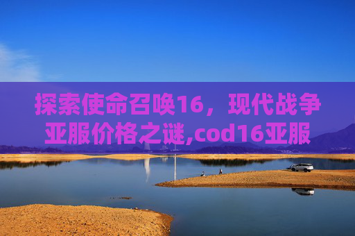 探索使命召唤16，现代战争亚服价格之谜,cod16亚服价格